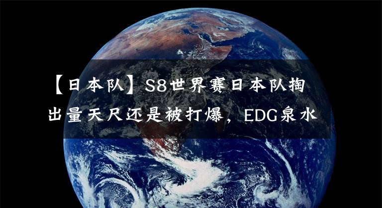 【日本队】S8世界赛日本队掏出量天尺还是被打爆,EDG泉水玩耍,Ray慎要翻身