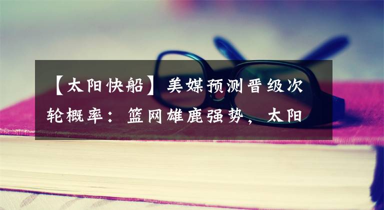【太阳快船】美媒预测晋级次轮概率:篮网雄鹿强势,太阳压湖人,快船压独行侠