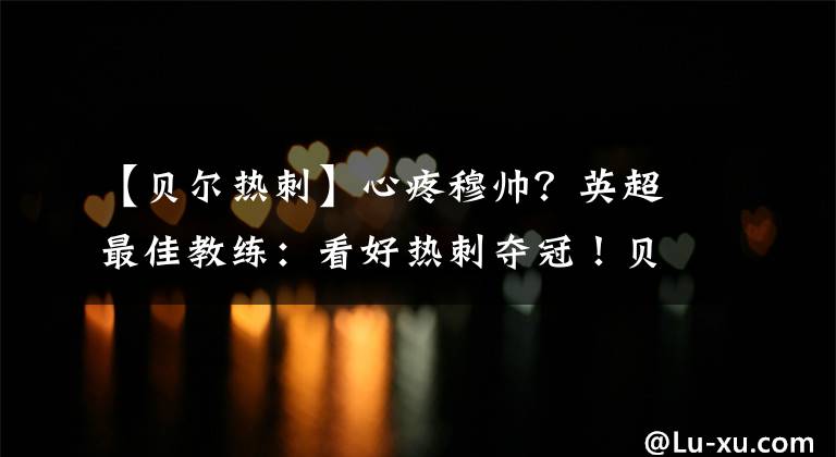 【贝尔热刺】心疼穆帅?英超最佳教练:看好热刺夺冠!贝尔打爆曼城4大后卫