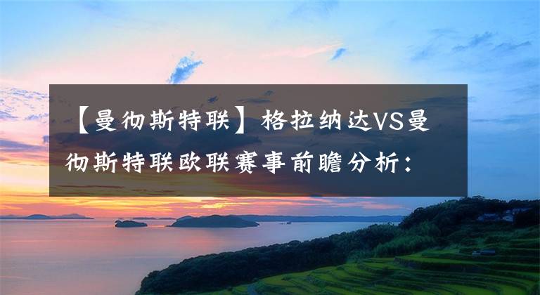 【曼彻斯特联】格拉纳达VS曼彻斯特联欧联赛事前瞻分析：格拉纳达近况不佳
