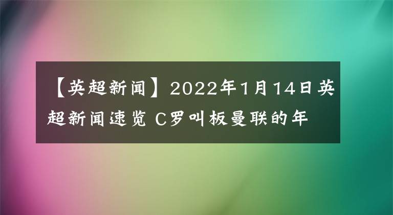 【英超新闻】2022年1月14日英超新闻速览 C罗叫板曼联的年轻人