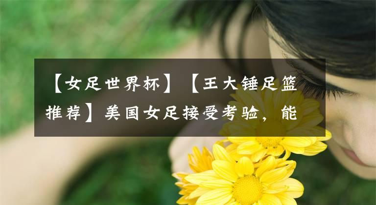 【女足世界杯】【王大锤足篮推荐】美国女足接受考验,能否体现出冠军本色