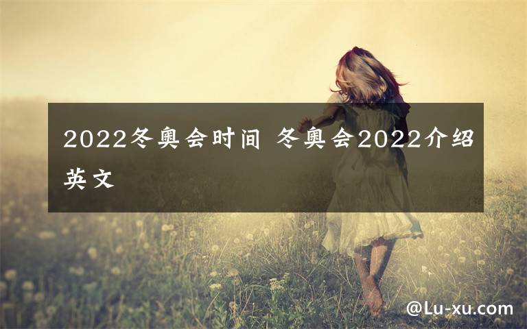2022冬奥会时间 冬奥会2022介绍英文