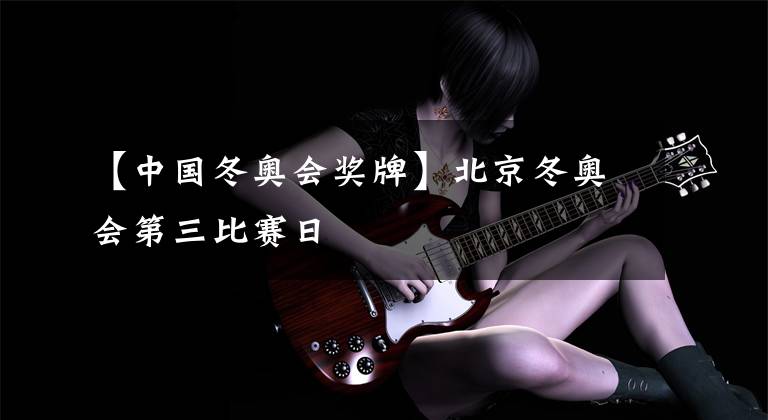 【中国冬奥会奖牌】北京冬奥会第三比赛日