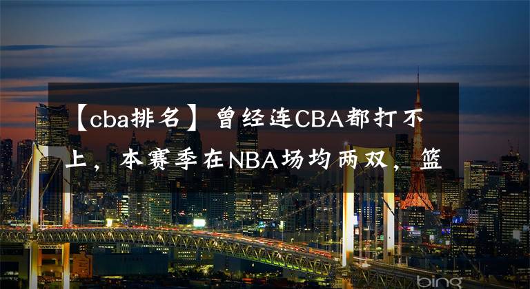 【cba排名】曾经连CBA都打不上，本赛季在NBA场均两双，篮板排名第三，盖帽排名第一，你服不服他？