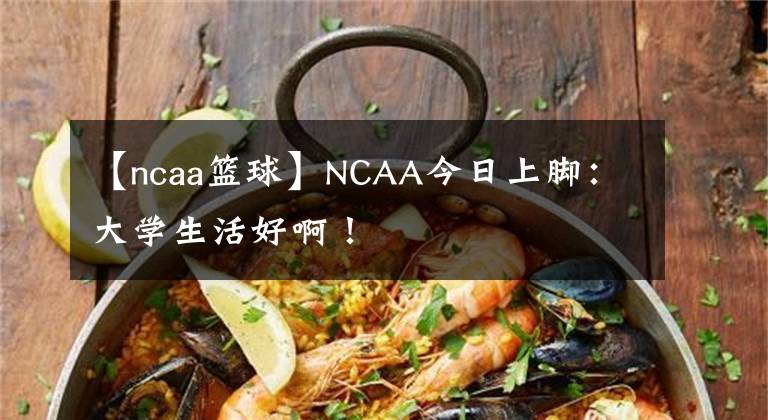 【ncaa篮球】NCAA今日上脚:大学生活好啊!