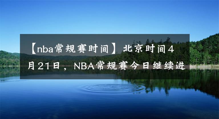 【nba常规赛时间】北京时间4月21日,NBA常规赛今日继续进行,共5场比赛赛果如下: