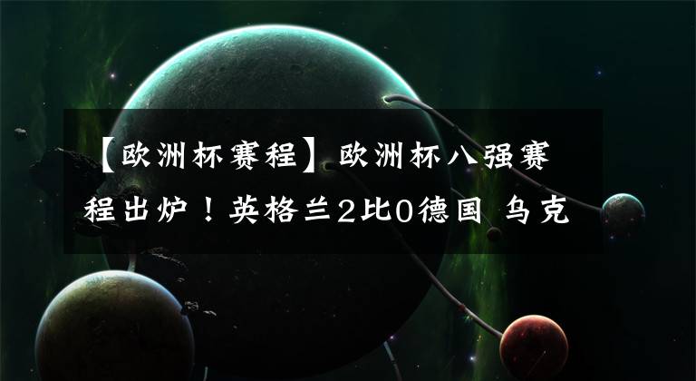 【欧洲杯赛程】欧洲杯八强赛程出炉!英格兰2比0德国 乌克兰加时绝杀瑞典!