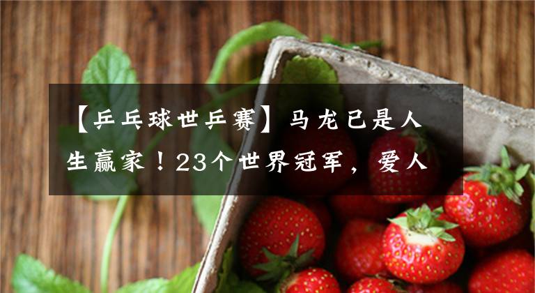 【乒乓球世乒赛】马龙已是人生赢家！23个世界冠军，爱人曾是大学校花孩子已经2岁