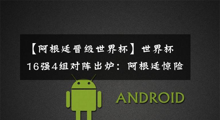 【阿根廷晋级世界杯】世界杯16强4组对阵出炉：阿根廷惊险晋级 1/8决赛PK夺冠大热门！