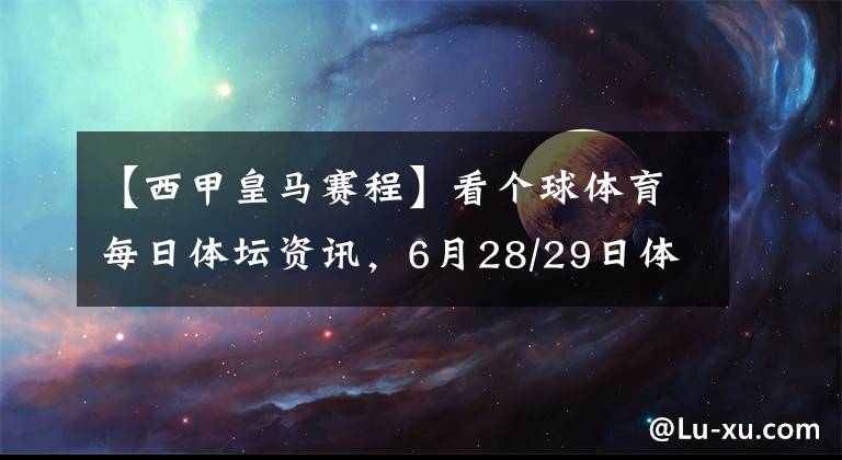 【西甲皇马赛程】看个球体育每日体坛资讯，6月28/29日体育赛事赛程及直播预告地址