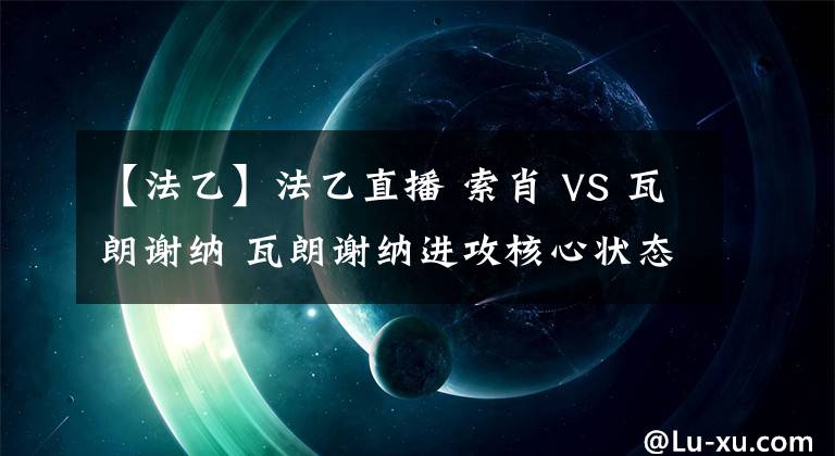 【法乙】法乙直播 索肖 VS 瓦朗谢纳 瓦朗谢纳进攻核心状态不佳