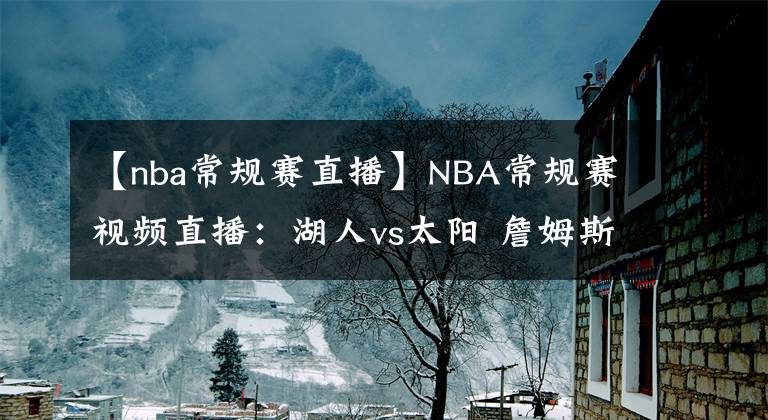 【nba常规赛直播】NBA常规赛视频直播：湖人vs太阳 詹姆斯伤缺，太阳能否双杀湖人？