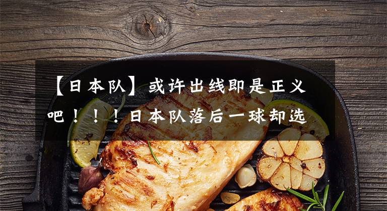 【日本队】或许出线即是正义吧！！！日本队落后一球却选择后场倒脚