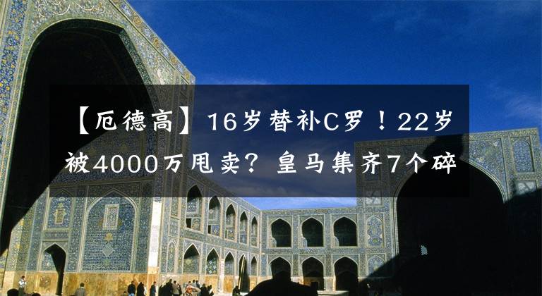 【厄德高】16岁替补C罗！22岁被4000万甩卖？皇马集齐7个碎片，召唤神龟