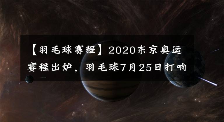 【羽毛球赛程】2020东京奥运赛程出炉,羽毛球7月25日打响