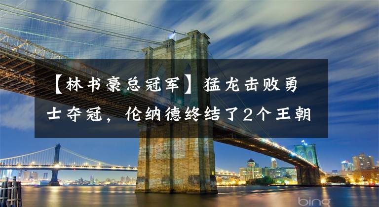 【林书豪总冠军】猛龙击败勇士夺冠，伦纳德终结了2个王朝，创纪录封神