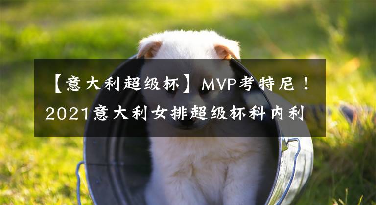 【意大利超级杯】MVP考特尼！2021意大利女排超级杯科内利亚诺3:1诺瓦拉豪取四连冠