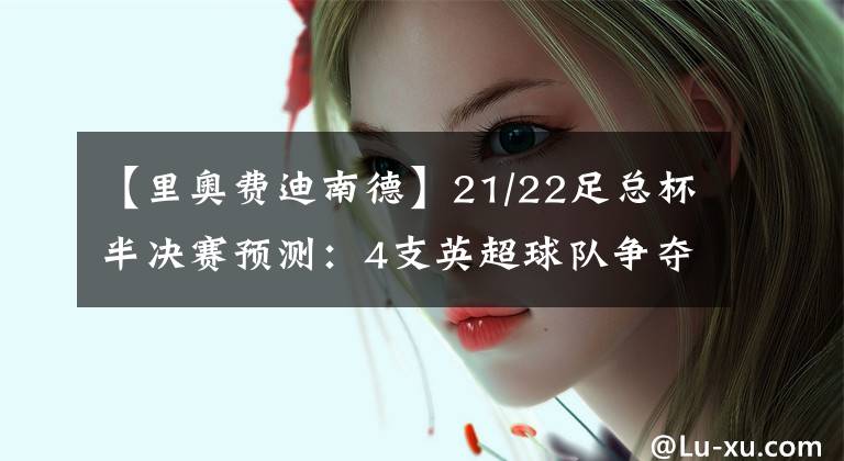 【里奥费迪南德】21/22足总杯半决赛预测:4支英超球队争夺决赛席位!