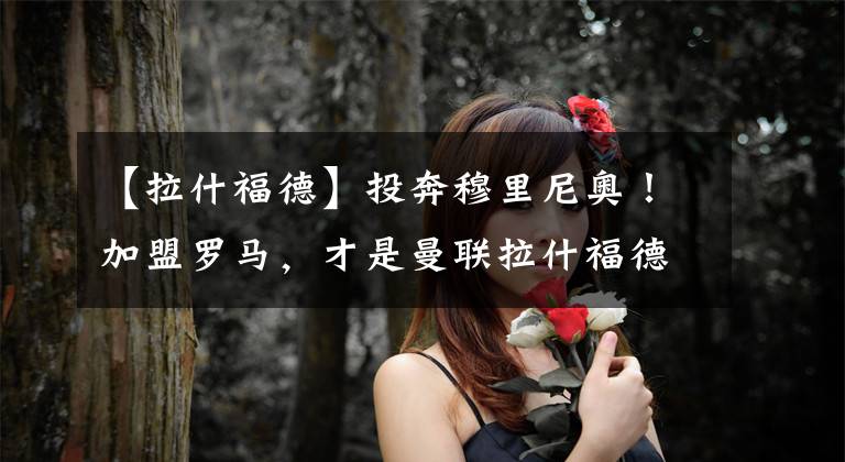 【拉什福德】投奔穆里尼奥！加盟罗马，才是曼联拉什福德 林加德最好的归宿！