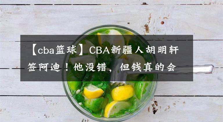 【cba篮球】CBA新疆人胡明轩签阿迪！他没错，但钱真的会让人没有底线…