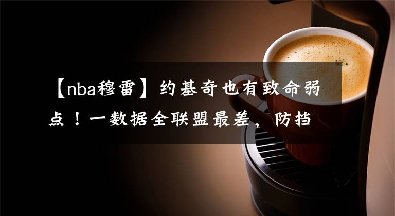 【nba穆雷】约基奇也有致命弱点！一数据全联盟最差，防挡拆进退不得！