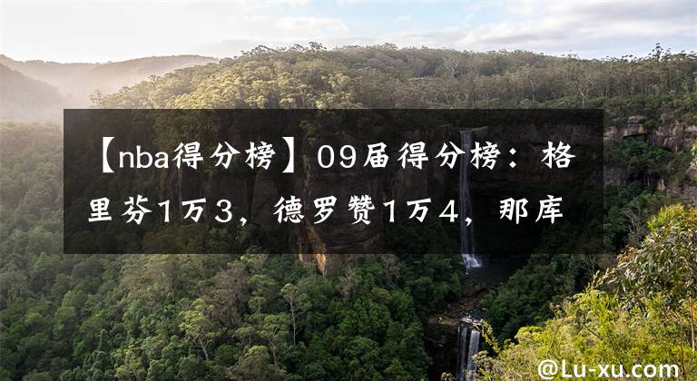 【nba得分榜】09届得分榜:格里芬1万3,德罗赞1万4,那库里和哈登呢