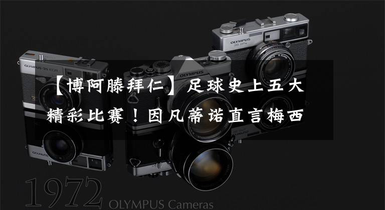 【博阿滕拜仁】足球史上五大精彩比赛！因凡蒂诺直言梅西羡慕C罗的运气！