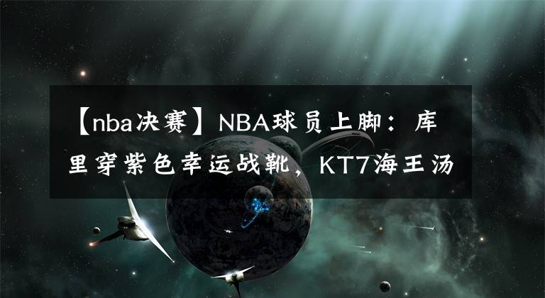 【nba决赛】NBA球员上脚:库里穿紫色幸运战靴,KT7海王汤配色!