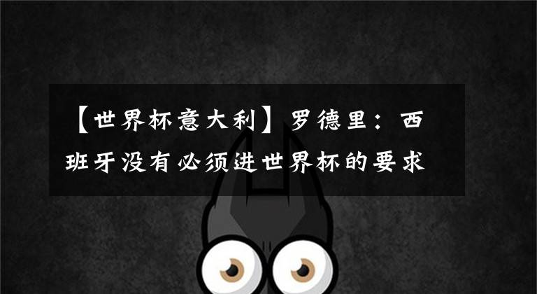 【世界杯意大利】罗德里：西班牙没有必须进世界杯的要求，意大利上届也没参