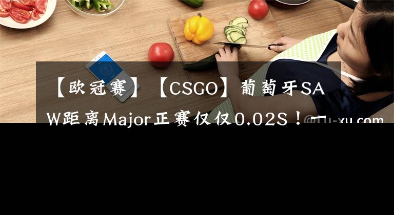 【欧冠赛】【CSGO】葡萄牙SAW距离Major正赛仅仅0.02S!一个像素!