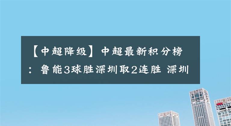 【中超降级】中超最新积分榜：鲁能3球胜深圳取2连胜 深圳11轮不胜深陷降级