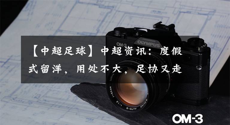 【中超足球】中超资讯:度假式留洋,用处不大,足协又走错一步