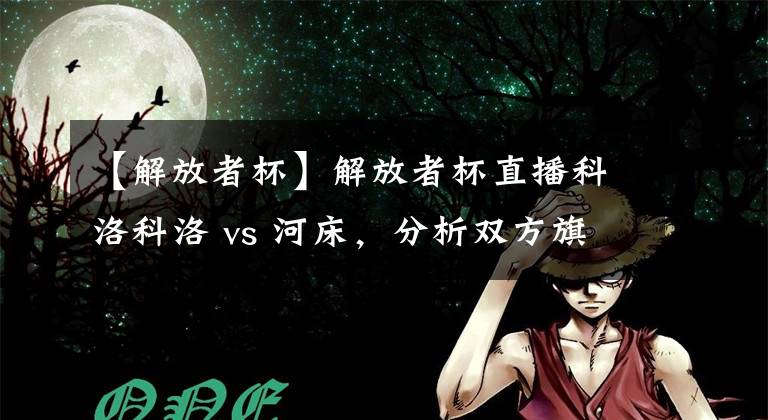 【解放者杯】解放者杯直播科洛科洛 vs 河床,分析双方旗鼓相当