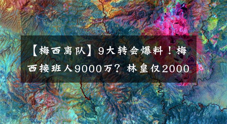 【梅西离队】9大转会爆料!梅西接班人9000万?林皇仅2000万,C罗被皇马打脸,巴萨水货离队