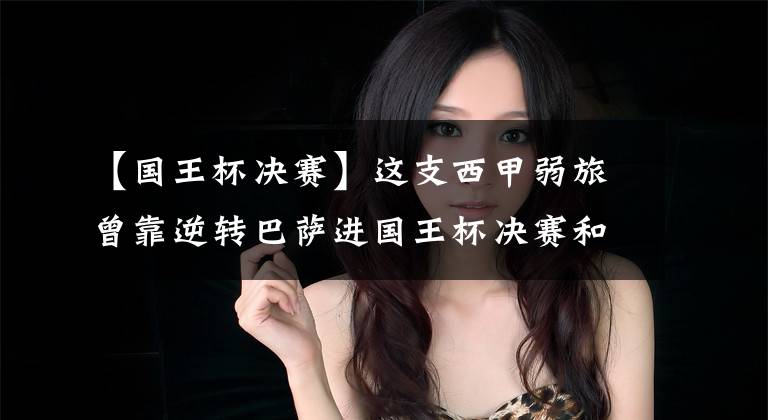 【国王杯决赛】这支西甲弱旅曾靠逆转巴萨进国王杯决赛和欧联杯,如今有望进欧冠!