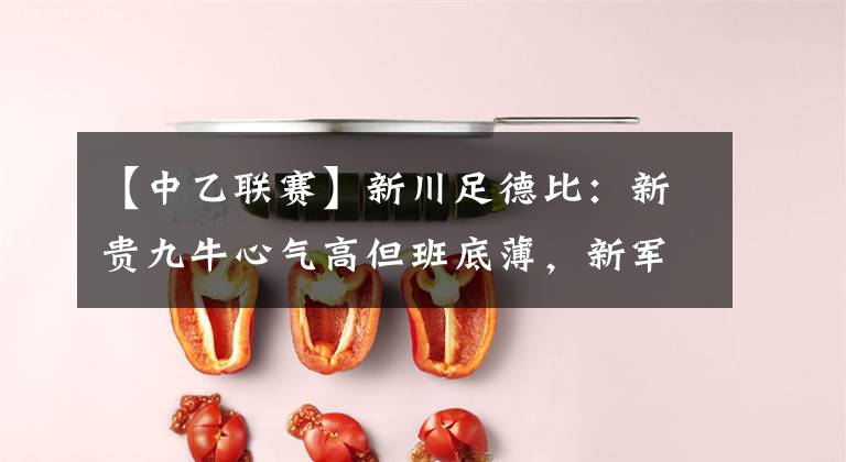 【中乙联赛】新川足德比：新贵九牛心气高但班底薄，新军兴城低调却实力雄厚！
