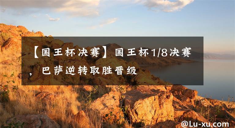 【国王杯决赛】国王杯1/8决赛，巴萨逆转取胜晋级
