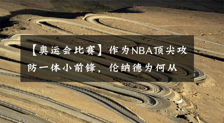 【奥运会比赛】作为NBA顶尖攻防一体小前锋,伦纳德为何从不参加国际比赛?