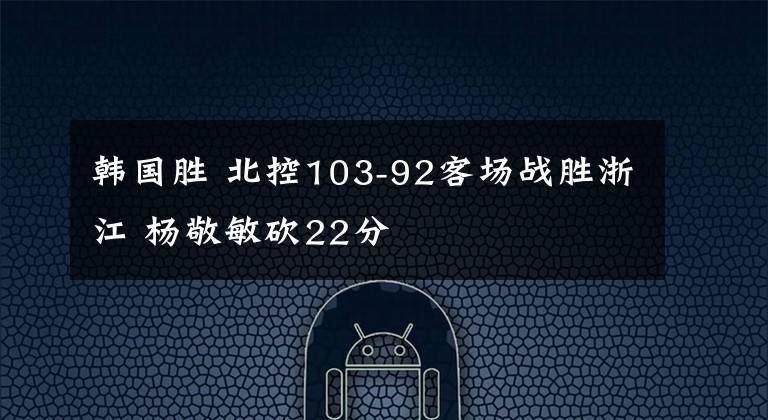 韩国胜 北控103-92客场战胜浙江 杨敬敏砍22分