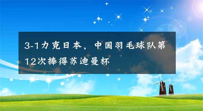 3-1力克日本,中国羽毛球队第12次捧得苏迪曼杯