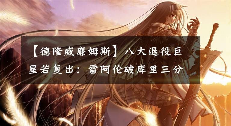 【德隆威廉姆斯】八大退役巨星若复出：雷阿伦破库里三分纪录？韦德去哪？德隆笑？