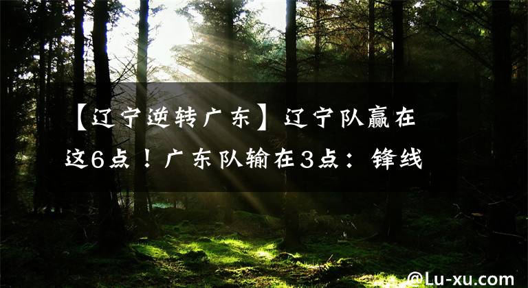【辽宁逆转广东】辽宁队赢在这6点!广东队输在3点:锋线陷困,贺天举5次犯规是转折