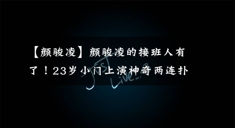 【颜骏凌】颜骏凌的接班人有了!23岁小门上演神奇两连扑,能力不输任何人!