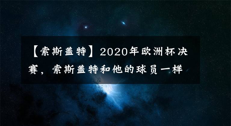【索斯盖特】2020年欧洲杯决赛，索斯盖特和他的球员一样经历了学习过程