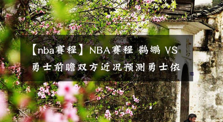 【nba赛程】NBA赛程 鹈鹕 VS 勇士前瞻双方近况预测勇士依然优势