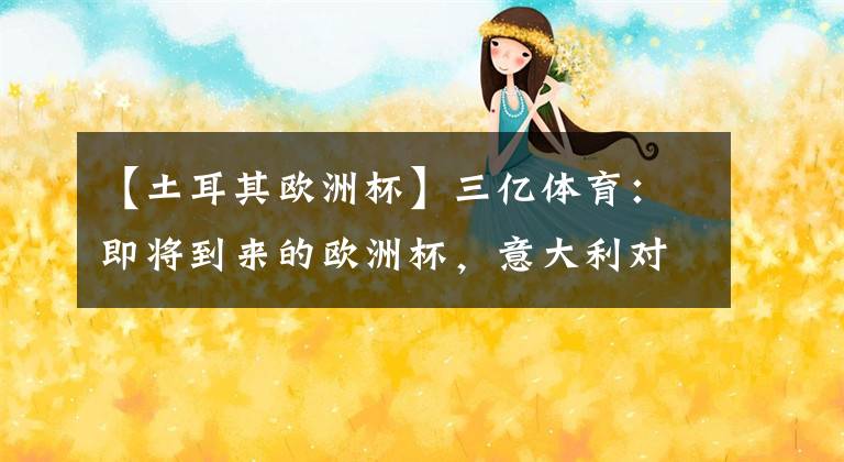 【土耳其欧洲杯】三亿体育：即将到来的欧洲杯，意大利对决土耳其，惹不起的意大利，扶不起的土耳其