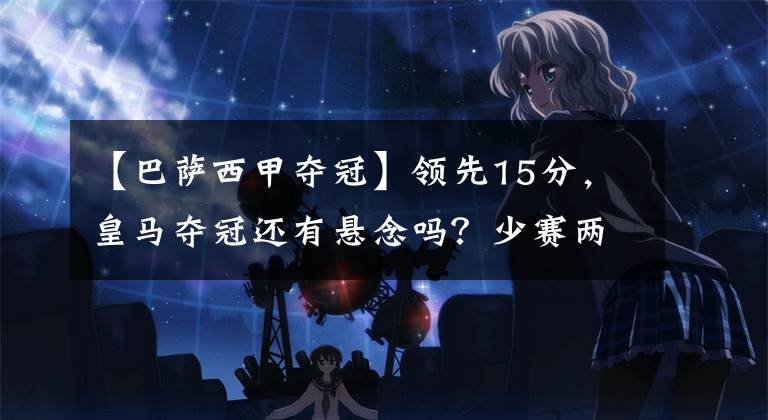 【巴萨西甲夺冠】领先15分,皇马夺冠还有悬念吗?少赛两轮的巴萨能掀起波澜?