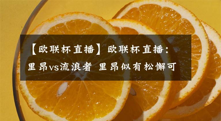 【欧联杯直播】欧联杯直播:里昂vs流浪者 里昂似有松懈可能