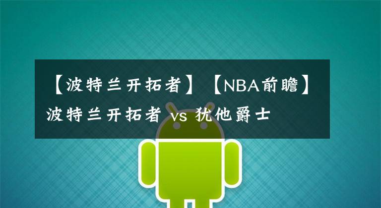 【波特兰开拓者】【NBA前瞻】波特兰开拓者 vs 犹他爵士